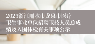 2023浙江丽水市龙泉市医疗卫生事业单位招聘卫技人员总成绩及入围体检有关事项公示