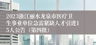 2023浙江丽水龙泉市医疗卫生事业单位急需紧缺人才引进15人公告（第四批）