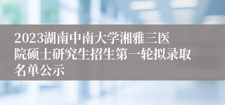 2023湖南中南大学湘雅三医院硕士研究生招生第一轮拟录取名单公示