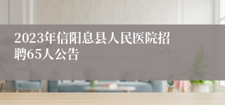 2023年信阳息县人民医院招聘65人公告