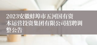 2023安徽蚌埠市五河国有资本运营投资集团有限公司招聘调整公告