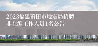 2023福建莆田市地震局招聘非在编工作人员1名公告