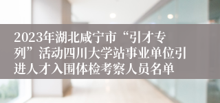 2023年湖北咸宁市“引才专列”活动四川大学站事业单位引进人才入围体检考察人员名单