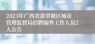 2023年广西贵港覃塘区城市管理监督局招聘编外工作人员2人公告