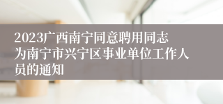 2023广西南宁同意聘用同志为南宁市兴宁区事业单位工作人员的通知