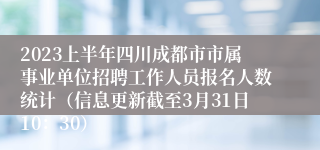 2023上半年四川成都市市属事业单位招聘工作人员报名人数统计（信息更新截至3月31日10：30）