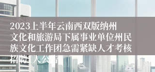 2023上半年云南西双版纳州文化和旅游局下属事业单位州民族文化工作团急需紧缺人才考核招聘1人公告