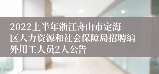 2022上半年浙江舟山市定海区人力资源和社会保障局招聘编外用工人员2人公告