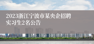 2023浙江宁波市某央企招聘实习生2名公告