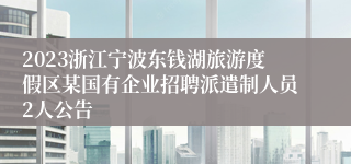 2023浙江宁波东钱湖旅游度假区某国有企业招聘派遣制人员2人公告