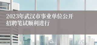 2023年武汉市事业单位公开招聘笔试顺利进行