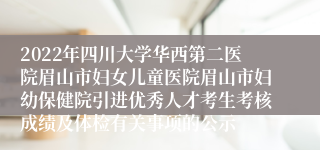 2022年四川大学华西第二医院眉山市妇女儿童医院眉山市妇幼保健院引进优秀人才考生考核成绩及体检有关事项的公示