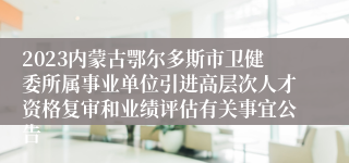 2023内蒙古鄂尔多斯市卫健委所属事业单位引进高层次人才资格复审和业绩评估有关事宜公告