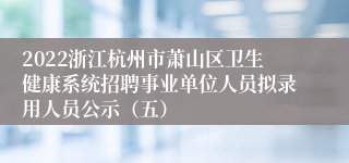 2022浙江杭州市萧山区卫生健康系统招聘事业单位人员拟录用人员公示（五）