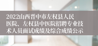 2022山西晋中市左权县人民医院、左权县中医院招聘专业技术人员面试成绩及综合成绩公示