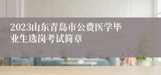 2023山东青岛市公费医学毕业生选岗考试简章