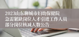 2023山东聊城市妇幼保健院急需紧缺岗位人才引进工作人员部分岗位核减人数公告