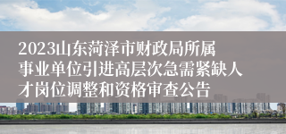 2023山东菏泽市财政局所属事业单位引进高层次急需紧缺人才岗位调整和资格审查公告