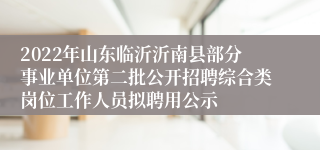 2022年山东临沂沂南县部分事业单位第二批公开招聘综合类岗位工作人员拟聘用公示