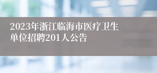 2023年浙江临海市医疗卫生单位招聘201人公告