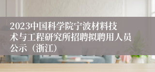 2023中国科学院宁波材料技术与工程研究所招聘拟聘用人员公示（浙江）