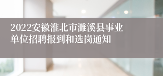 2022安徽淮北市濉溪县事业单位招聘报到和选岗通知