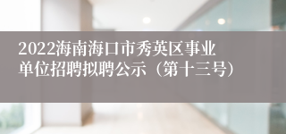 2022海南海口市秀英区事业单位招聘拟聘公示（第十三号）