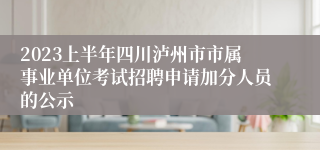 2023上半年四川泸州市市属事业单位考试招聘申请加分人员的公示