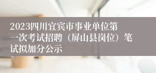 2023四川宜宾市事业单位第一次考试招聘（屏山县岗位）笔试拟加分公示