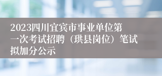 2023四川宜宾市事业单位第一次考试招聘（珙县岗位）笔试拟加分公示