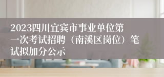 2023四川宜宾市事业单位第一次考试招聘（南溪区岗位）笔试拟加分公示