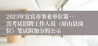 2023年宜宾市事业单位第一次考试招聘工作人员（屏山县岗位）笔试拟加分的公示