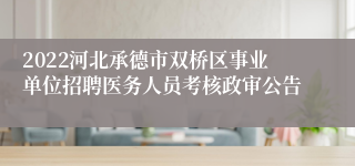 2022河北承德市双桥区事业单位招聘医务人员考核政审公告