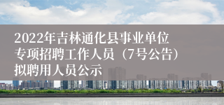 2022年吉林通化县事业单位专项招聘工作人员（7号公告）拟聘用人员公示
