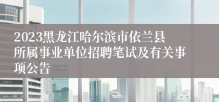 2023黑龙江哈尔滨市依兰县所属事业单位招聘笔试及有关事项公告