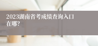 2023湖南省考成绩查询入口在哪？