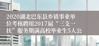 2020湖北巴东县乡镇事业单位考核聘用2017届“三支一扶”服务期满高校毕业生5人公告