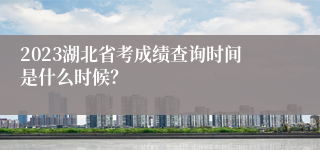 2023湖北省考成绩查询时间是什么时候？