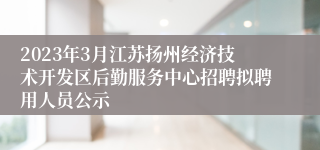 2023年3月江苏扬州经济技术开发区后勤服务中心招聘拟聘用人员公示