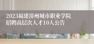 2023福建漳州城市职业学院招聘高层次人才10人公告