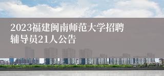 2023福建闽南师范大学招聘辅导员21人公告