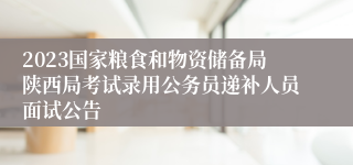 2023国家粮食和物资储备局陕西局考试录用公务员递补人员面试公告