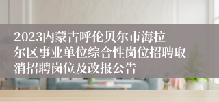 2023内蒙古呼伦贝尔市海拉尔区事业单位综合性岗位招聘取消招聘岗位及改报公告