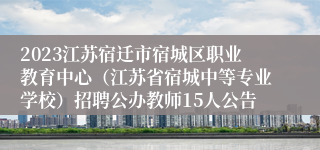 2023江苏宿迁市宿城区职业教育中心（江苏省宿城中等专业学校）招聘公办教师15人公告