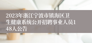 2023年浙江宁波市镇海区卫生健康系统公开招聘事业人员148人公告