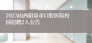 2023山西阳泉市口腔医院校园招聘2人公告