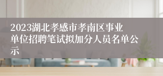 2023湖北孝感市孝南区事业单位招聘笔试拟加分人员名单公示