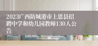 2023广西防城港市上思县招聘中学和幼儿园教师130人公告