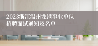 2023浙江温州龙港事业单位招聘面试通知及名单