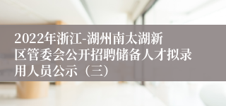 2022年浙江-湖州南太湖新区管委会公开招聘储备人才拟录用人员公示（三）